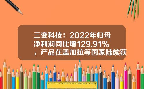 三变科技：2022年归母净利润同比增129.91%，产品在孟加拉等国家陆续获得订单-三变科技有限公司地址