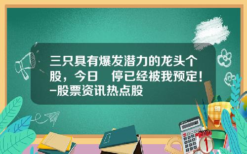 三只具有爆发潜力的龙头个股，今日漲停已经被我预定！-股票资讯热点股