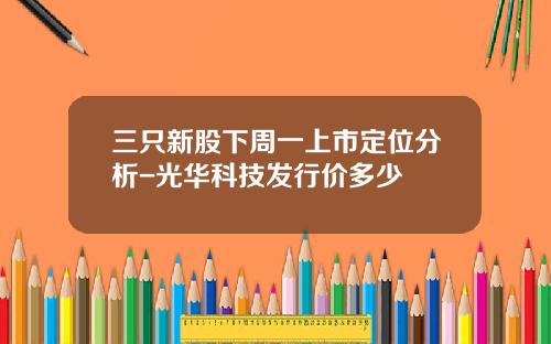 三只新股下周一上市定位分析-光华科技发行价多少