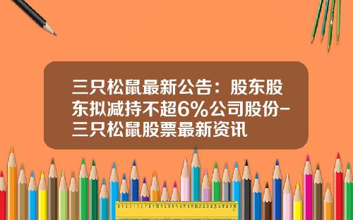 三只松鼠最新公告：股东股东拟减持不超6%公司股份-三只松鼠股票最新资讯