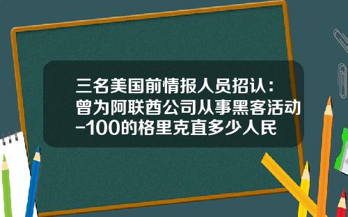 三名美国前情报人员招认：曾为阿联酋公司从事黑客活动-100的格里克直多少人民币