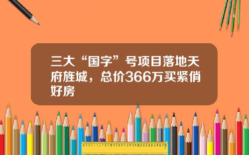 三大“国字”号项目落地天府旌城，总价366万买紧俏好房