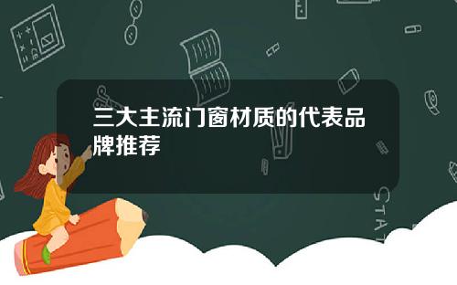 三大主流门窗材质的代表品牌推荐