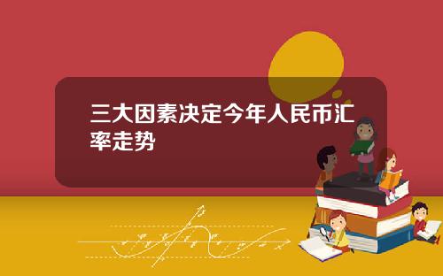三大因素决定今年人民币汇率走势