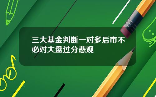 三大基金判断一对多后市不必对大盘过分悲观