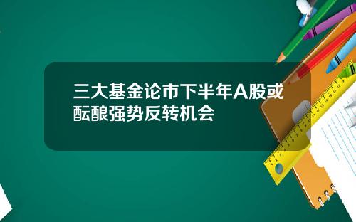 三大基金论市下半年A股或酝酿强势反转机会
