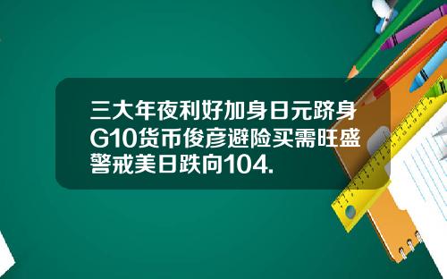 三大年夜利好加身日元跻身G10货币俊彦避险买需旺盛警戒美日跌向104.