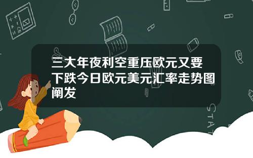 三大年夜利空重压欧元又要下跌今日欧元美元汇率走势图阐发