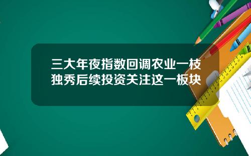 三大年夜指数回调农业一枝独秀后续投资关注这一板块
