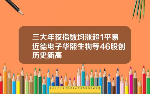 三大年夜指数均涨超1平易近德电子华熙生物等46股创历史新高