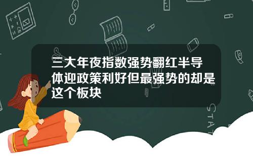 三大年夜指数强势翻红半导体迎政策利好但最强势的却是这个板块