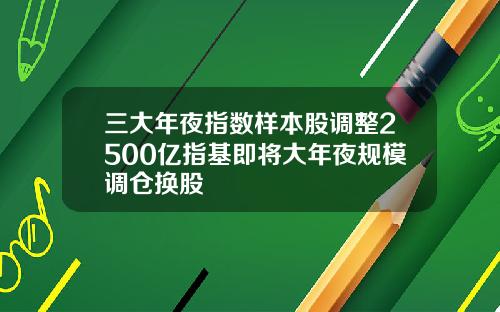 三大年夜指数样本股调整2500亿指基即将大年夜规模调仓换股