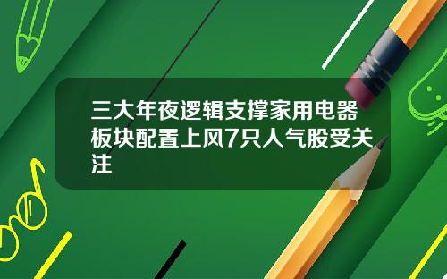 三大年夜逻辑支撑家用电器板块配置上风7只人气股受关注