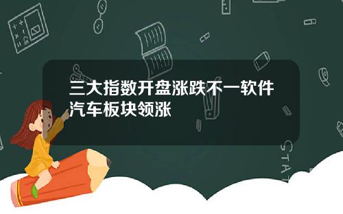 三大指数开盘涨跌不一软件汽车板块领涨
