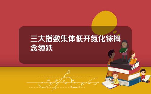 三大指数集体低开氮化镓概念领跌