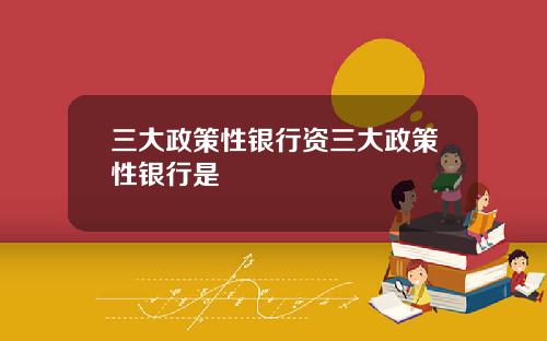 三大政策性银行资三大政策性银行是