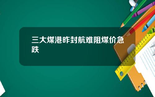 三大煤港昨封航难阻煤价急跌