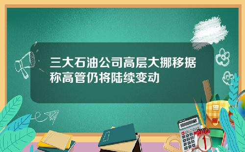 三大石油公司高层大挪移据称高管仍将陆续变动