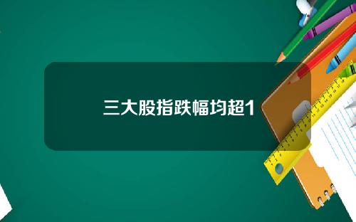 三大股指跌幅均超1