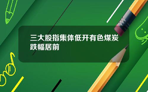 三大股指集体低开有色煤炭跌幅居前