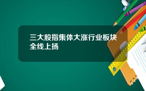 三大股指集体大涨行业板块全线上扬