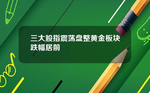 三大股指震荡盘整黄金板块跌幅居前
