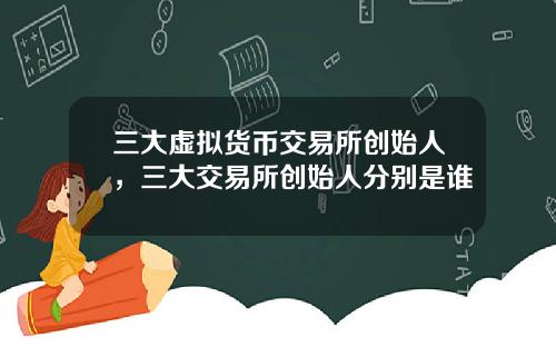 三大虚拟货币交易所创始人，三大交易所创始人分别是谁