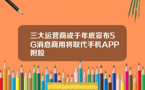 三大运营商或于年底宣布5G消息商用将取代手机APP附股