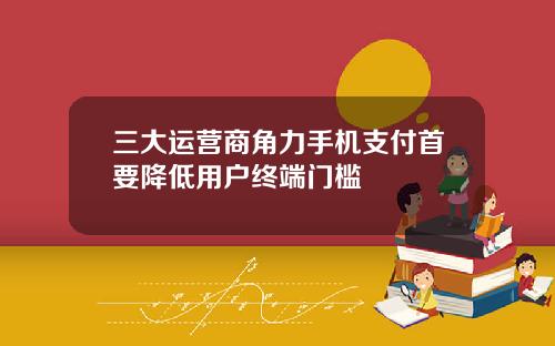 三大运营商角力手机支付首要降低用户终端门槛