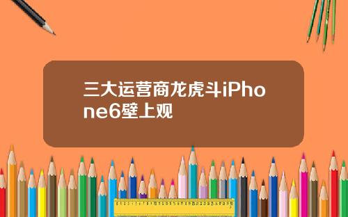 三大运营商龙虎斗iPhone6壁上观