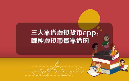 三大靠谱虚拟货币app，哪种虚拟币最靠谱的