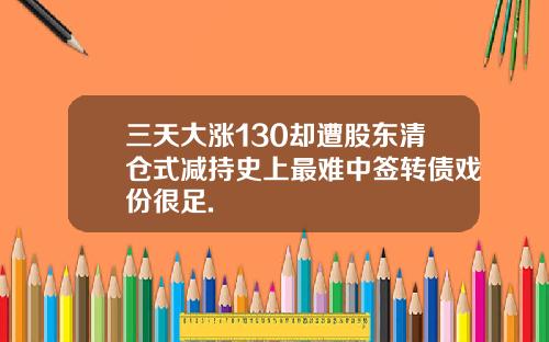 三天大涨130却遭股东清仓式减持史上最难中签转债戏份很足.