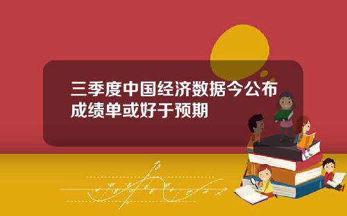 三季度中国经济数据今公布成绩单或好于预期