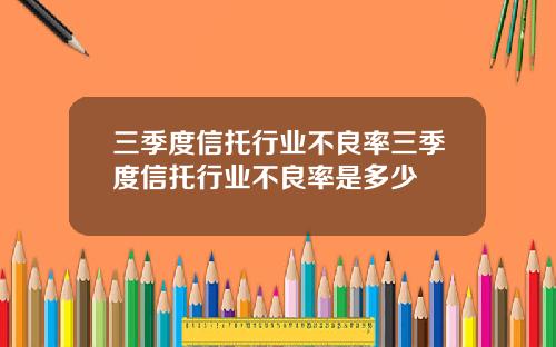 三季度信托行业不良率三季度信托行业不良率是多少