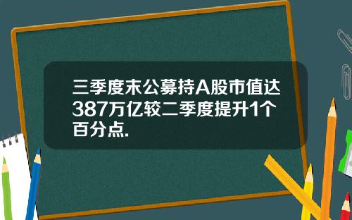 三季度末公募持A股市值达387万亿较二季度提升1个百分点.