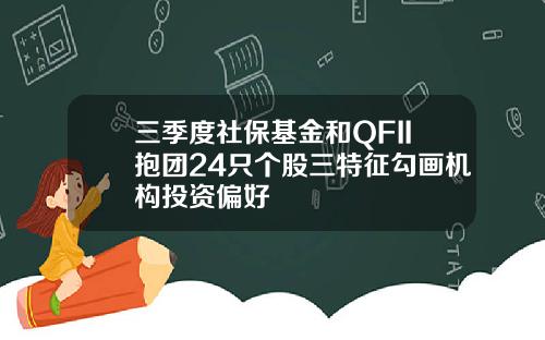 三季度社保基金和QFII抱团24只个股三特征勾画机构投资偏好