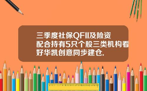 三季度社保QFII及险资配合持有5只个股三类机构看好华凯创意同步建仓.