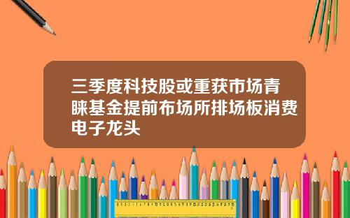 三季度科技股或重获市场青睐基金提前布场所排场板消费电子龙头