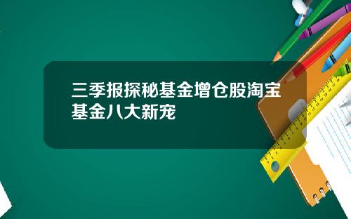 三季报探秘基金增仓股淘宝基金八大新宠
