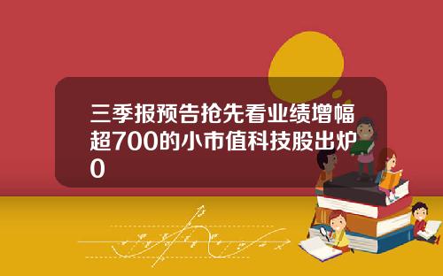 三季报预告抢先看业绩增幅超700的小市值科技股出炉0