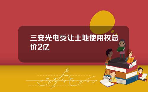 三安光电受让土地使用权总价2亿