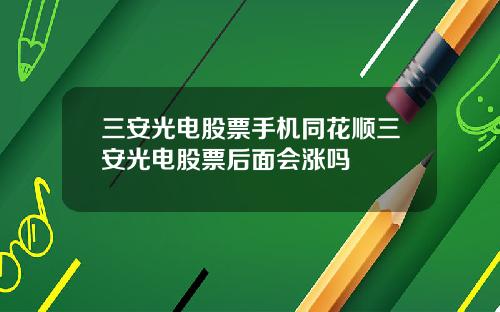 三安光电股票手机同花顺三安光电股票后面会涨吗