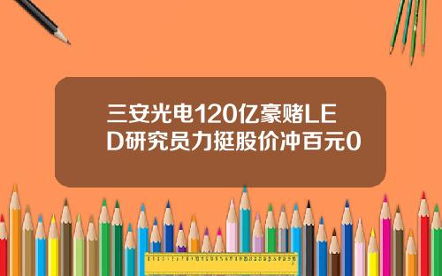 三安光电120亿豪赌LED研究员力挺股价冲百元0