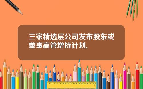 三家精选层公司发布股东或董事高管增持计划.