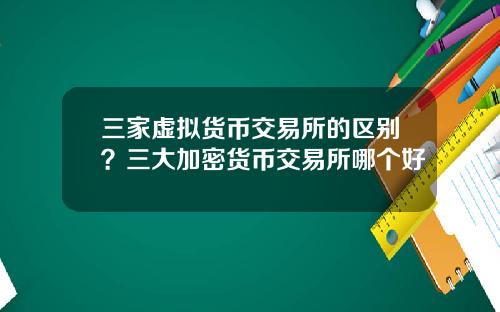 三家虚拟货币交易所的区别?三大加密货币交易所哪个好