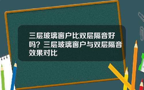 三层玻璃窗户比双层隔音好吗？三层玻璃窗户与双层隔音效果对比