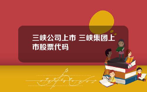三峡公司上市 三峡集团上市股票代码