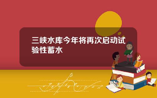 三峡水库今年将再次启动试验性蓄水