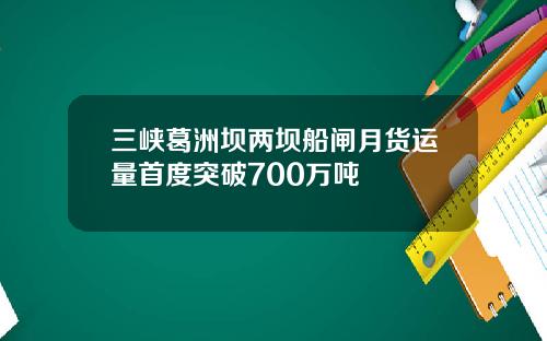 三峡葛洲坝两坝船闸月货运量首度突破700万吨