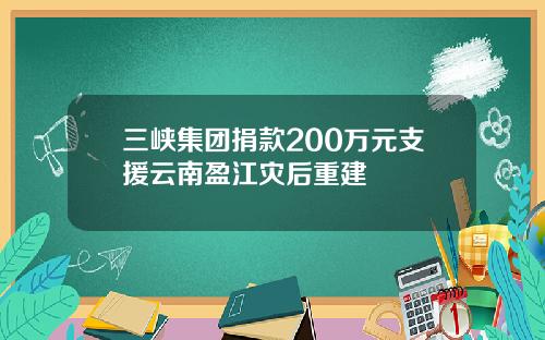 三峡集团捐款200万元支援云南盈江灾后重建